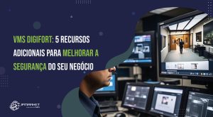 VMS Digifort: 5 recursos adicionais para melhorar a segurança do seu negócio